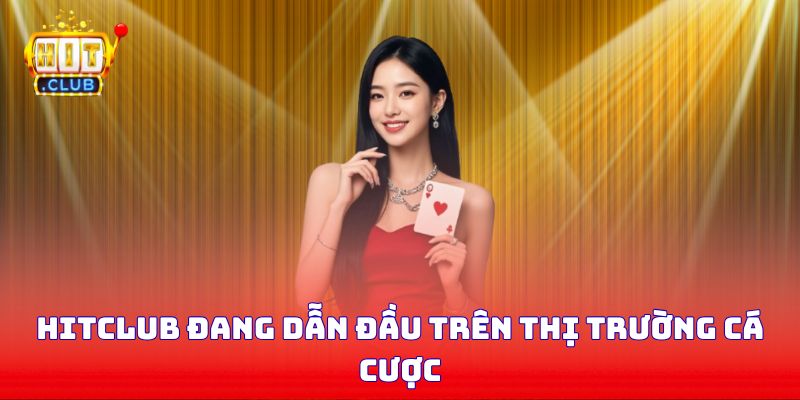 Hitclub đang dẫn đầu trên thị trường cá cược