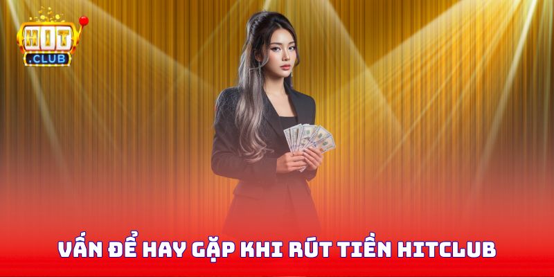 Vấn để hay gặp khi rút tiền Hitclub